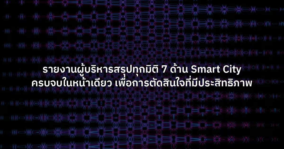 รายงานผู้บริหารสรุปทุกมิติ 7 ด้าน Smart City ครบจบในหน้าเดียว เพื่อการตัดสินใจที่มีประสิทธิภาพ