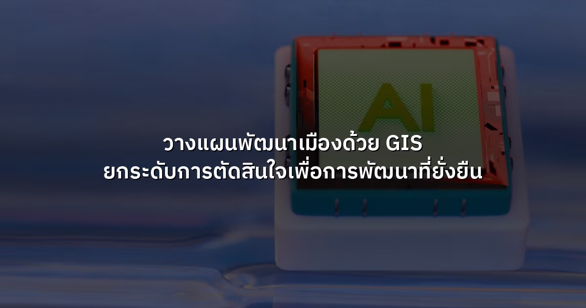 วางแผนพัฒนาเมืองด้วย GIS ยกระดับการตัดสินใจเพื่อการพัฒนาที่ยั่งยืน