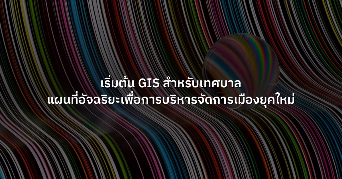 เริ่มต้น GIS สำหรับเทศบาล แผนที่อัจฉริยะเพื่อการบริหารจัดการเมืองยุคใหม่