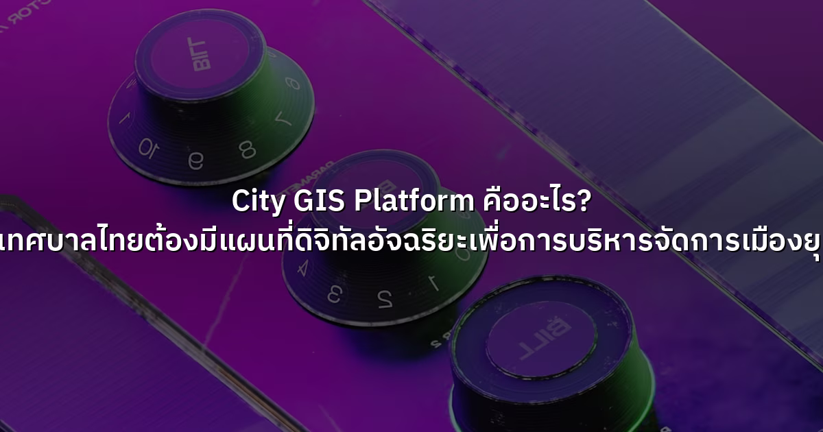 City GIS Platform คืออะไร? ทำไมเทศบาลไทยต้องมีแผนที่ดิจิทัลอัจฉริยะเพื่อการบริหารจัดการเมืองยุคใหม่