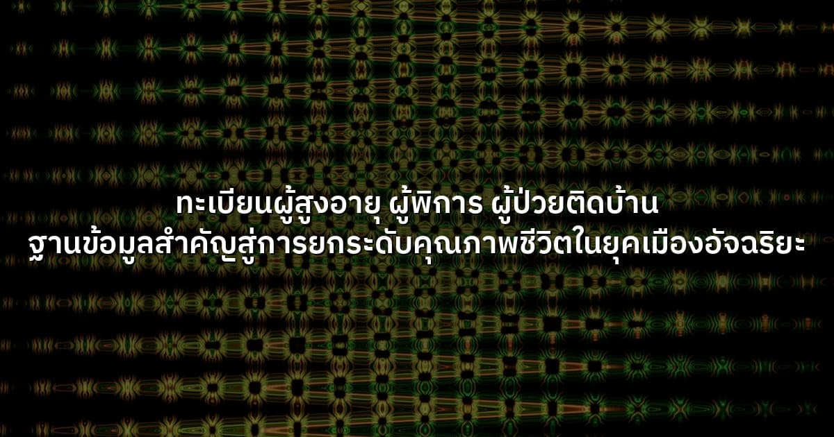 ทะเบียนผู้สูงอายุ ผู้พิการ ผู้ป่วยติดบ้าน ฐานข้อมูลสำคัญสู่การยกระดับคุณภาพชีวิตในยุคเมืองอัจฉริยะ