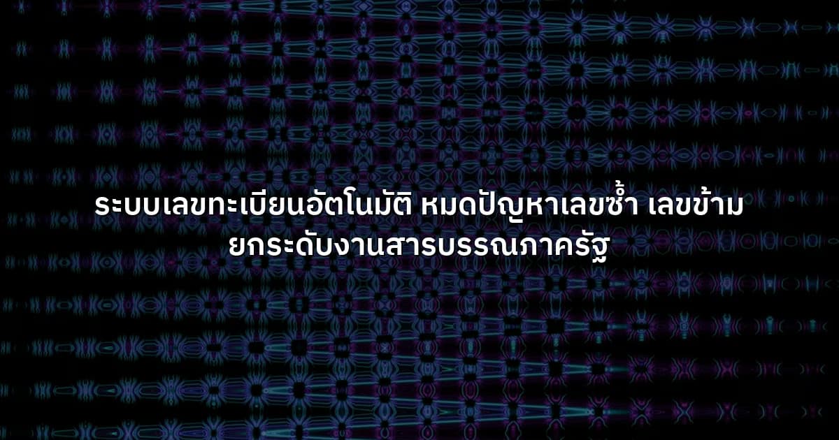 ระบบเลขทะเบียนอัตโนมัติ หมดปัญหาเลขซ้ำ เลขข้าม ยกระดับงานสารบรรณภาครัฐ