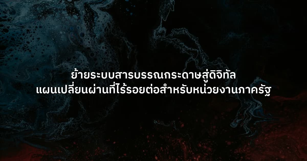 ย้ายระบบสารบรรณกระดาษสู่ดิจิทัล แผนเปลี่ยนผ่านที่ไร้รอยต่อสำหรับหน่วยงานภาครัฐ