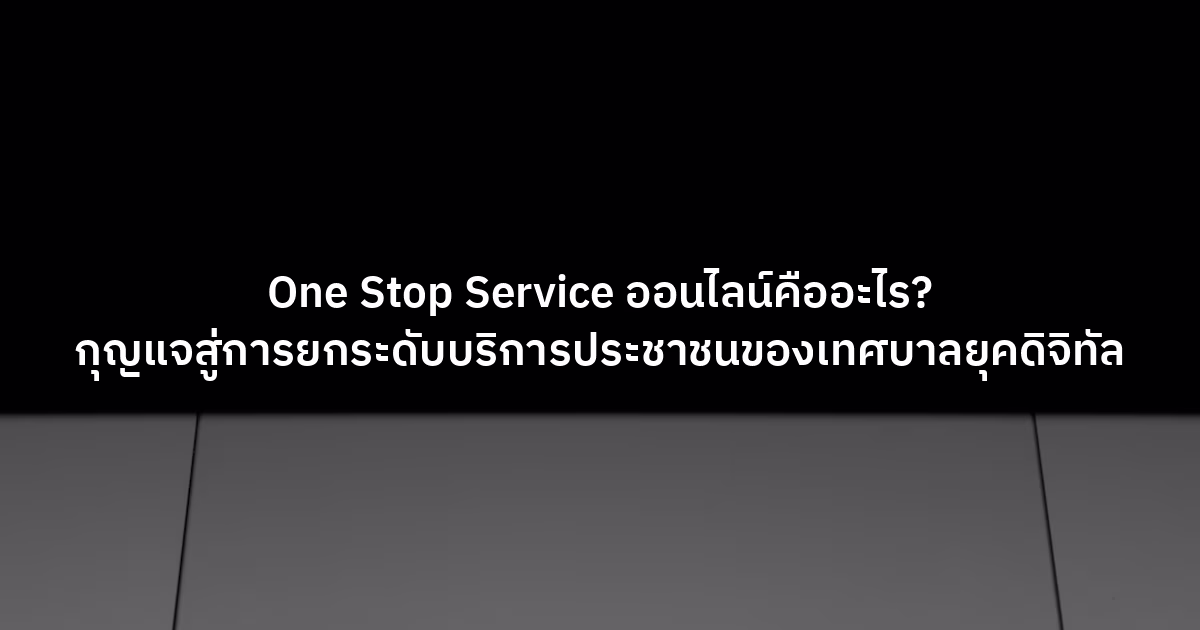 One Stop Service ออนไลน์คืออะไร? กุญแจสู่การยกระดับบริการประชาชนของเทศบาลยุคดิจิทัล