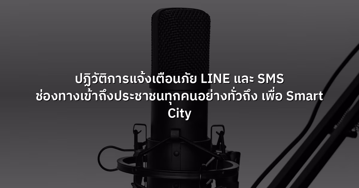 ปฏิวัติการแจ้งเตือนภัย LINE และ SMS ช่องทางเข้าถึงประชาชนทุกคนอย่างทั่วถึง เพื่อ Smart City