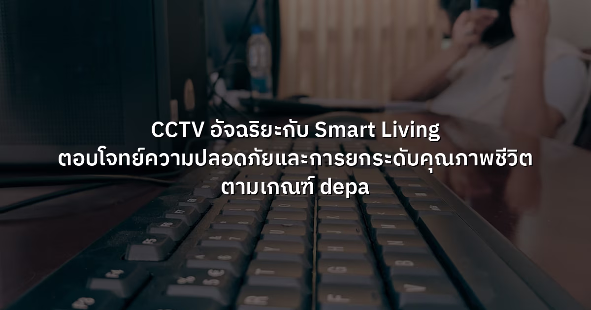 CCTV อัจฉริยะกับ Smart Living ตอบโจทย์ความปลอดภัยและการยกระดับคุณภาพชีวิต ตามเกณฑ์ depa