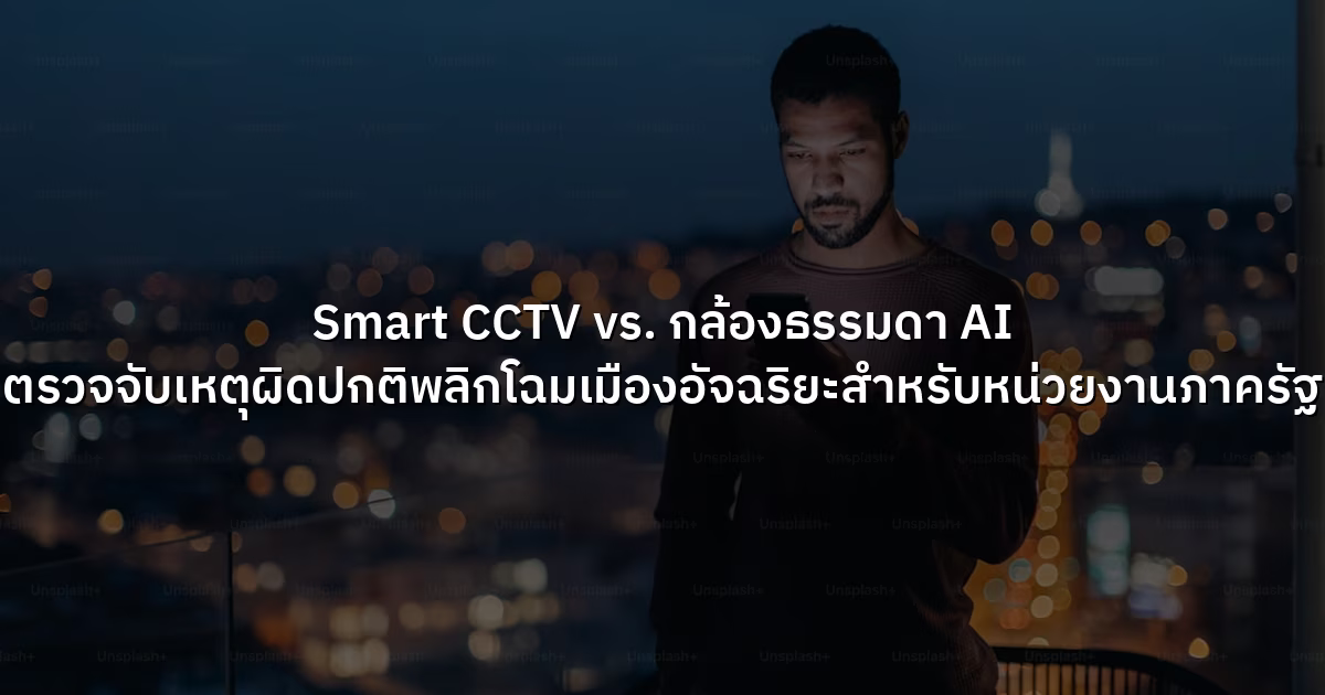 Smart CCTV vs. กล้องธรรมดา AI ตรวจจับเหตุผิดปกติพลิกโฉมเมืองอัจฉริยะสำหรับหน่วยงานภาครัฐ