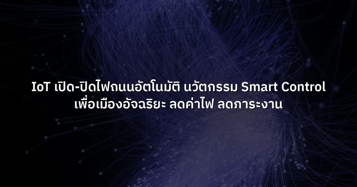 IoT เปิด-ปิดไฟถนนอัตโนมัติ นวัตกรรม Smart Control เพื่อเมืองอัจฉริยะ ลดค่าไฟ ลดภาระงาน