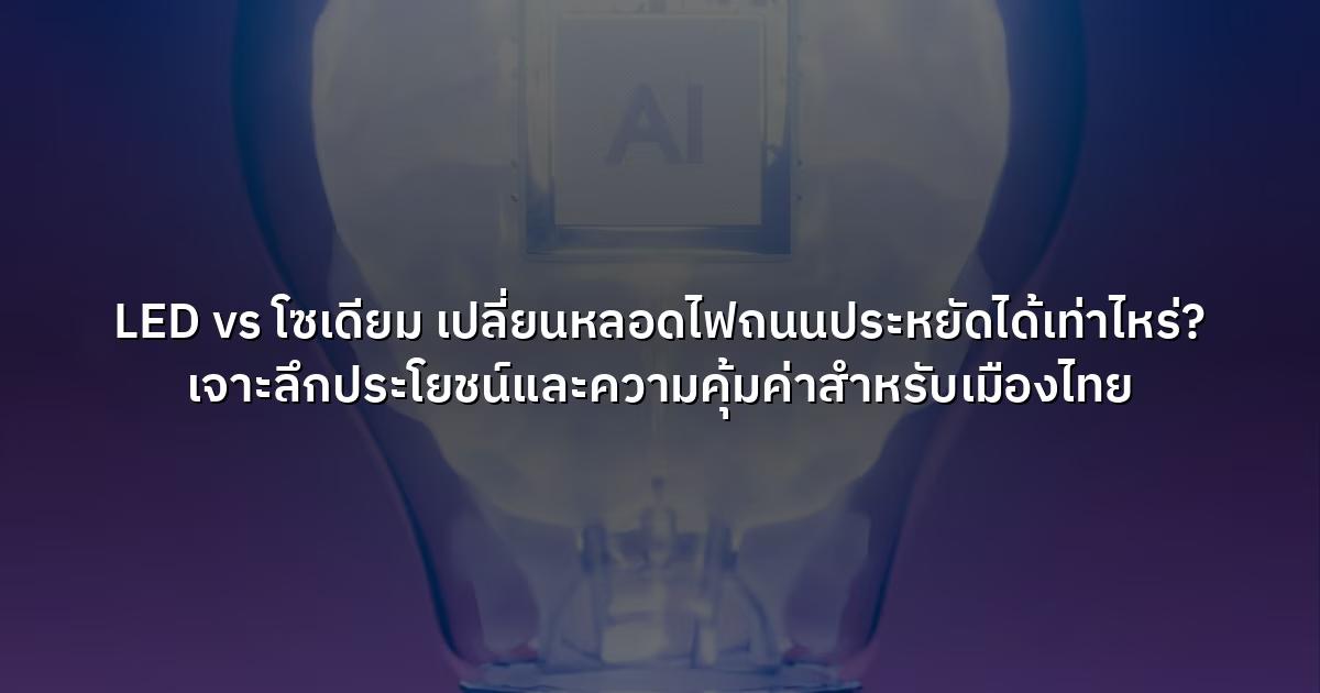 LED vs โซเดียม เปลี่ยนหลอดไฟถนนประหยัดได้เท่าไหร่? เจาะลึกประโยชน์และความคุ้มค่าสำหรับเมืองไทย