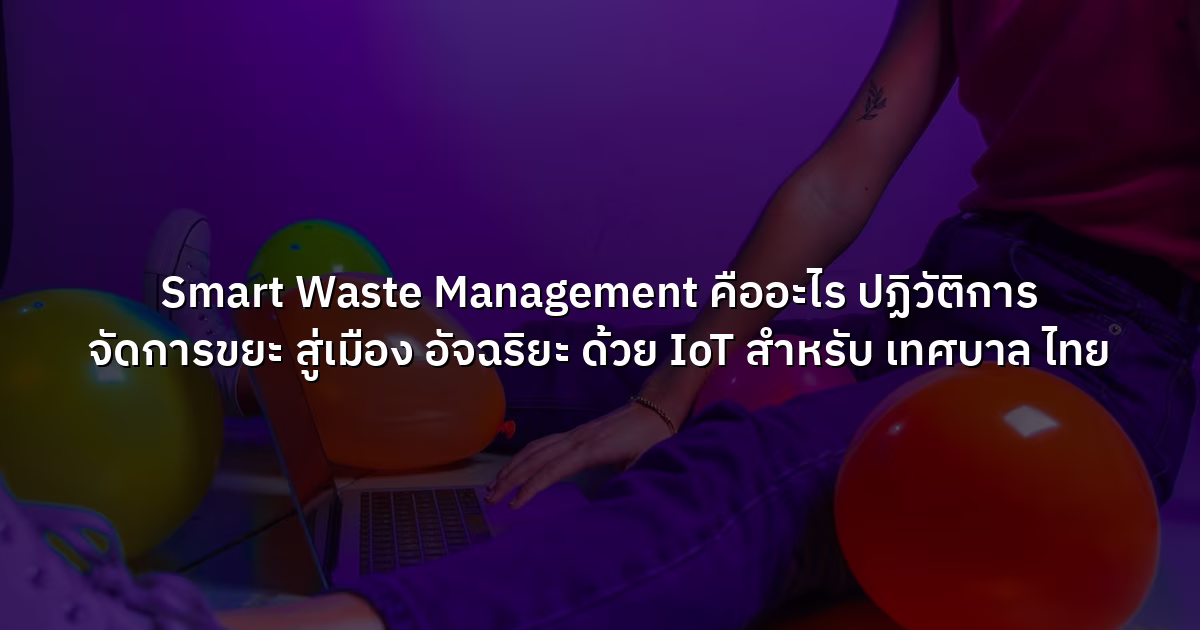 Smart Waste Management คืออะไร ปฏิวัติการ จัดการขยะ สู่เมือง อัจฉริยะ ด้วย IoT สำหรับ เทศบาล ไทย