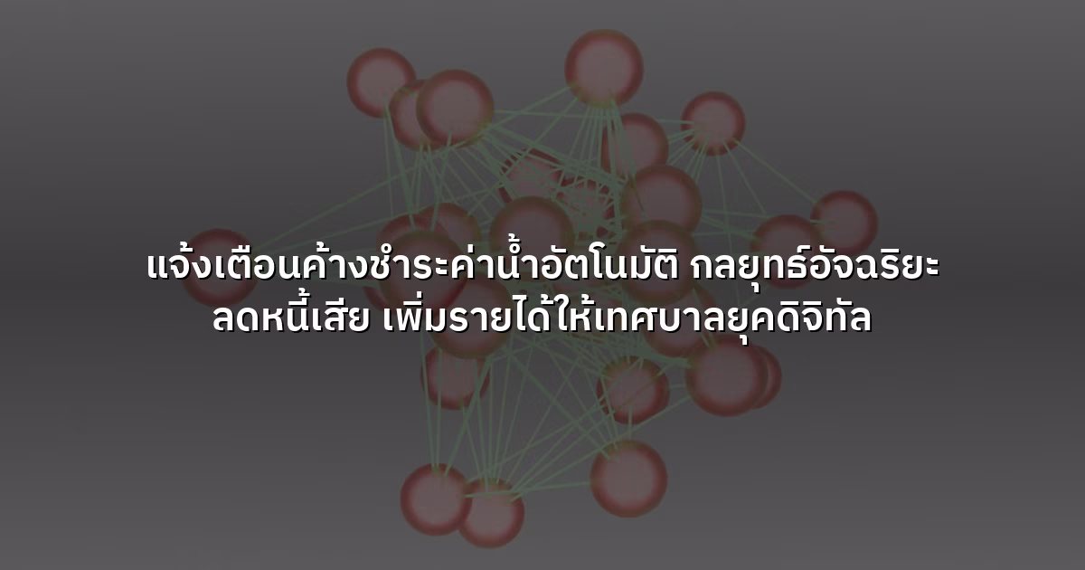 แจ้งเตือนค้างชำระค่าน้ำอัตโนมัติ กลยุทธ์อัจฉริยะ ลดหนี้เสีย เพิ่มรายได้ให้เทศบาลยุคดิจิทัล
