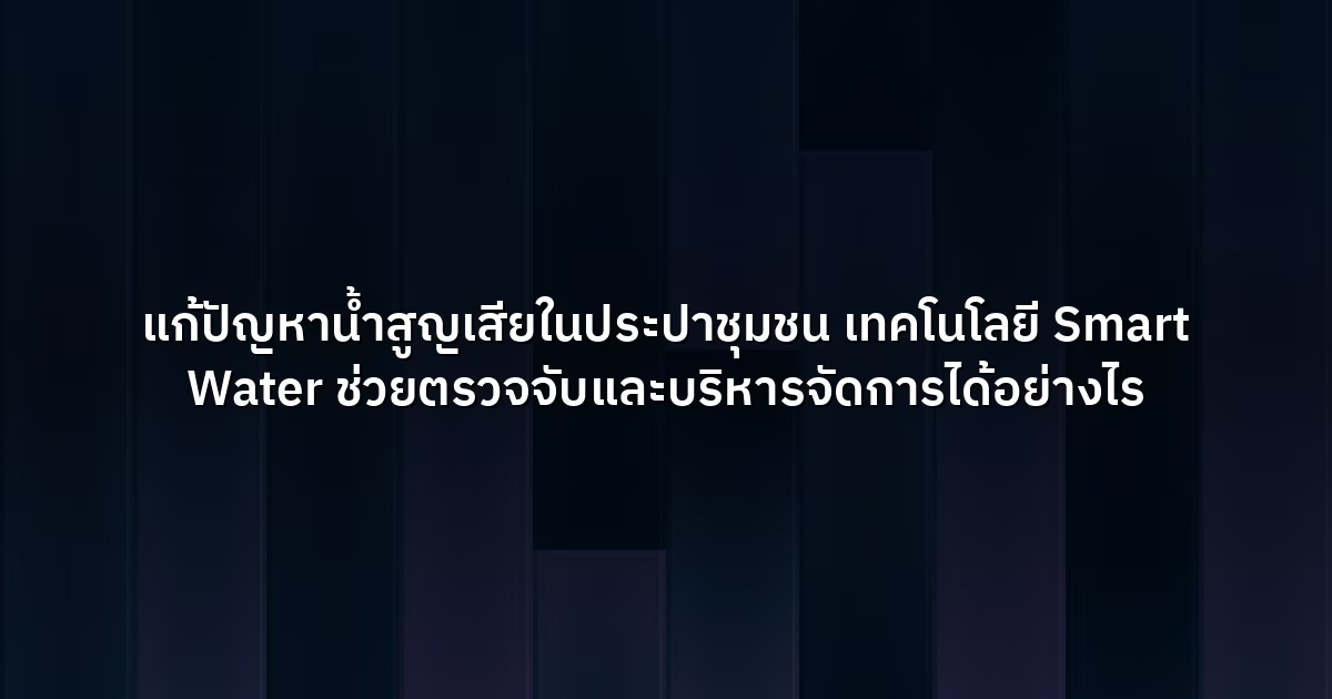 แก้ปัญหาน้ำสูญเสียในประปาชุมชน เทคโนโลยี Smart Water ช่วยตรวจจับและบริหารจัดการได้อย่างไร