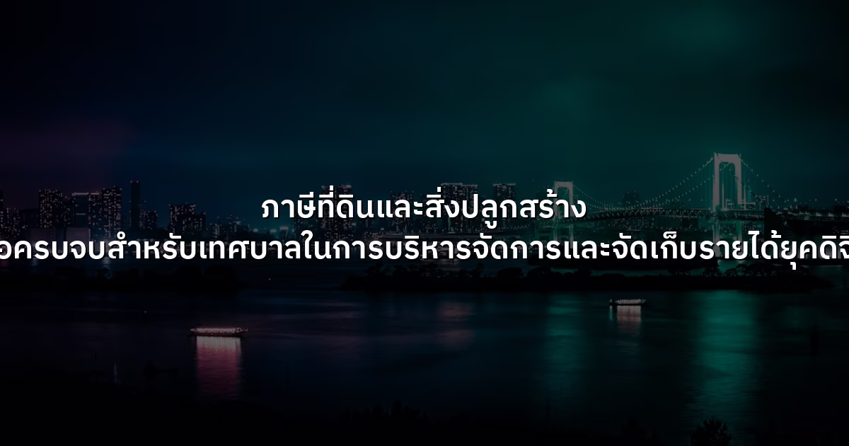 ภาษีที่ดินและสิ่งปลูกสร้าง คู่มือครบจบสำหรับเทศบาลในการบริหารจัดการและจัดเก็บรายได้ยุคดิจิทัล