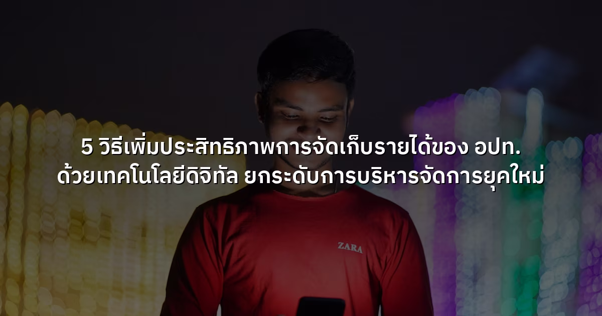 5 วิธีเพิ่มประสิทธิภาพการจัดเก็บรายได้ของ อปท. ด้วยเทคโนโลยีดิจิทัล ยกระดับการบริหารจัดการยุคใหม่