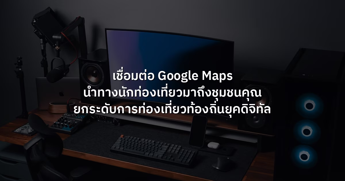 เชื่อมต่อ Google Maps นำทางนักท่องเที่ยวมาถึงชุมชนคุณ ยกระดับการท่องเที่ยวท้องถิ่นยุคดิจิทัล