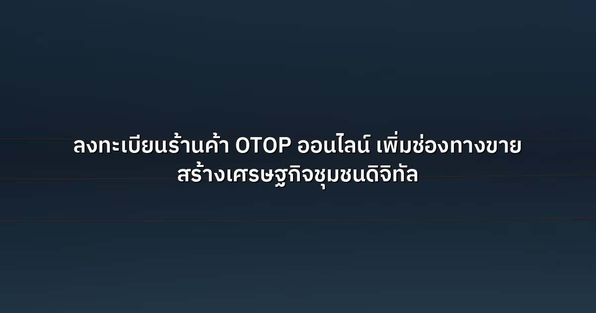 ลงทะเบียนร้านค้า OTOP ออนไลน์ เพิ่มช่องทางขาย สร้างเศรษฐกิจชุมชนดิจิทัล