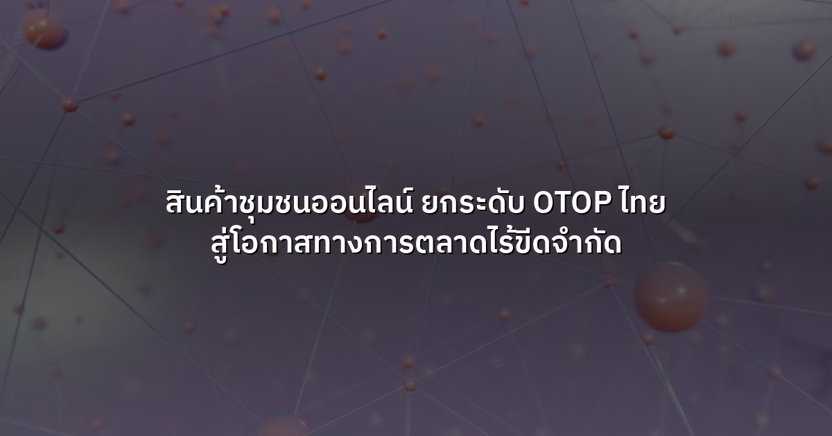 สินค้าชุมชนออนไลน์ ยกระดับ OTOP ไทย สู่โอกาสทางการตลาดไร้ขีดจำกัด