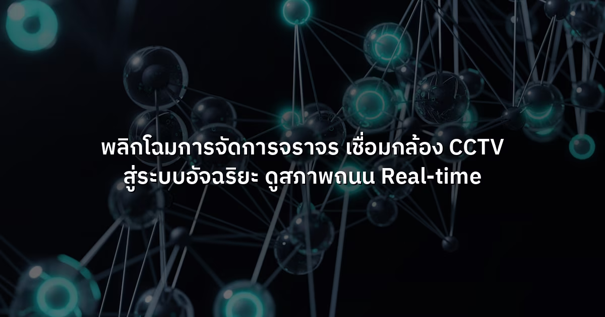 พลิกโฉมการจัดการจราจร เชื่อมกล้อง CCTV สู่ระบบอัจฉริยะ ดูสภาพถนน Real-time