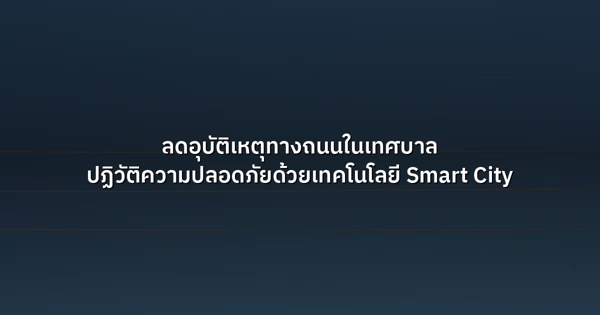 ลดอุบัติเหตุทางถนนในเทศบาล ปฏิวัติความปลอดภัยด้วยเทคโนโลยี Smart City